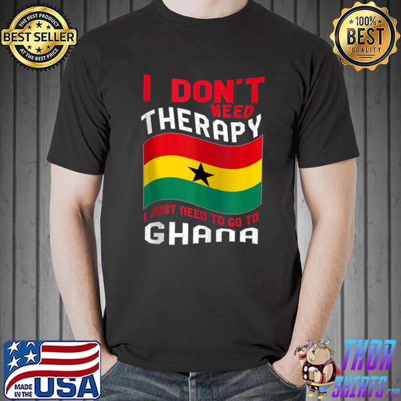 I Don't Need Therapy I Just Need To Go To Ghana T-shirt