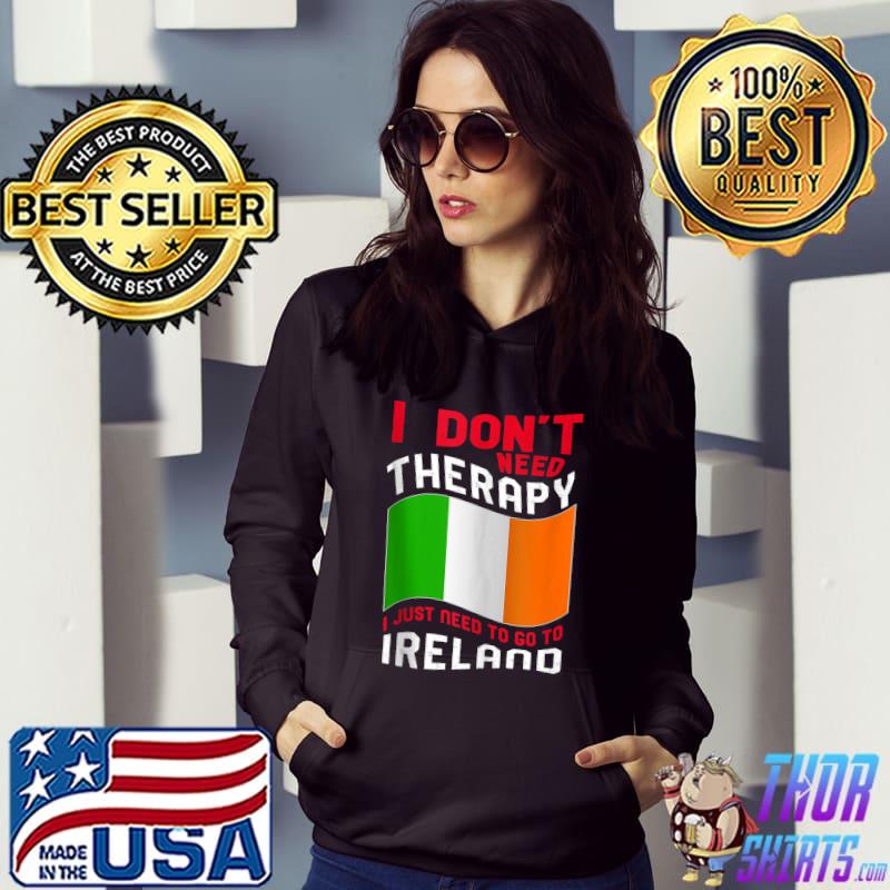 I Don't Need Therapy I Just Need To Go To Ireland T-s Hoodie