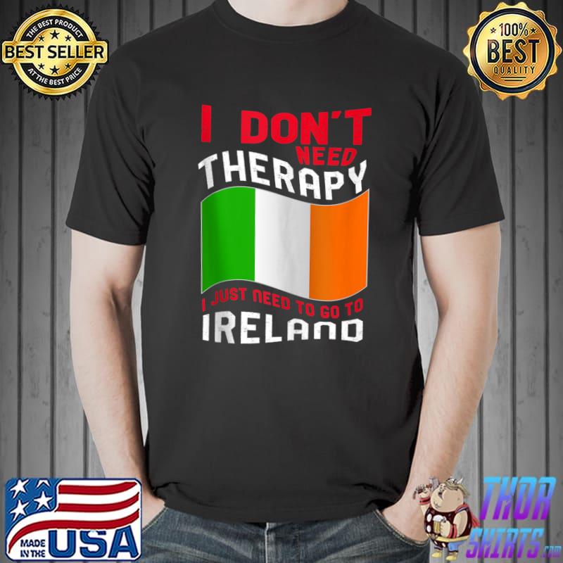 I Don't Need Therapy I Just Need To Go To Ireland T-shirt
