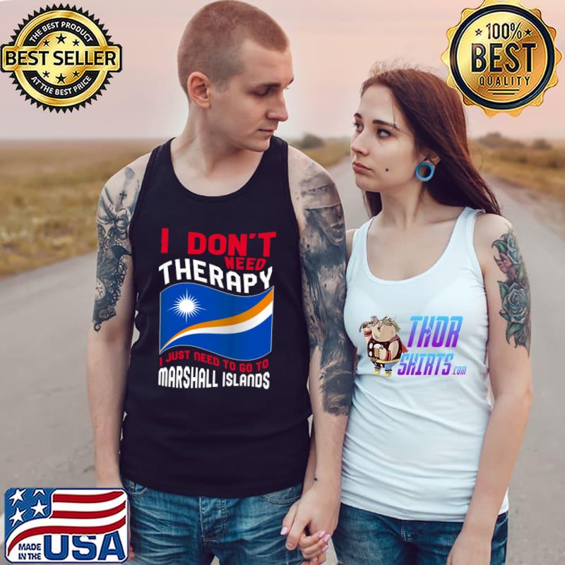 I Don't Need Therapy I Just Need To Go To Marshall Islands T-Shirt Tank Top
