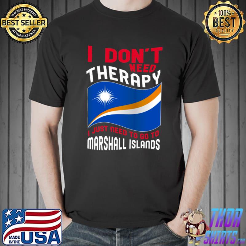 I Don't Need Therapy I Just Need To Go To Marshall Islands T-Shirt