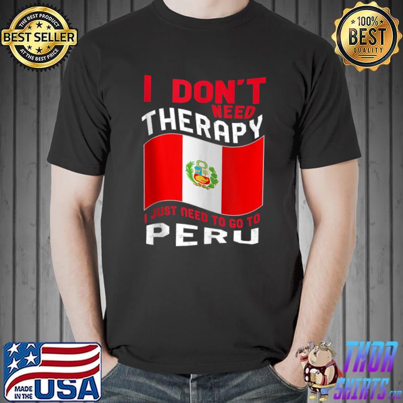 I Don't Need Therapy I Just Need To Go To Peru T-s Unisex