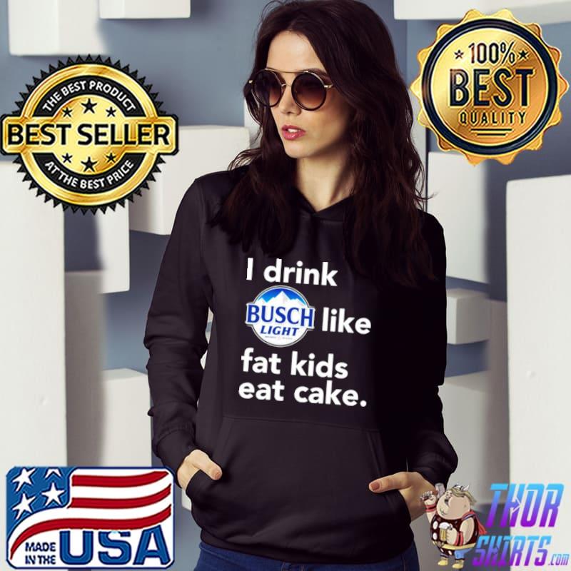 I drink Busch Light like fat kids eat cake shirt