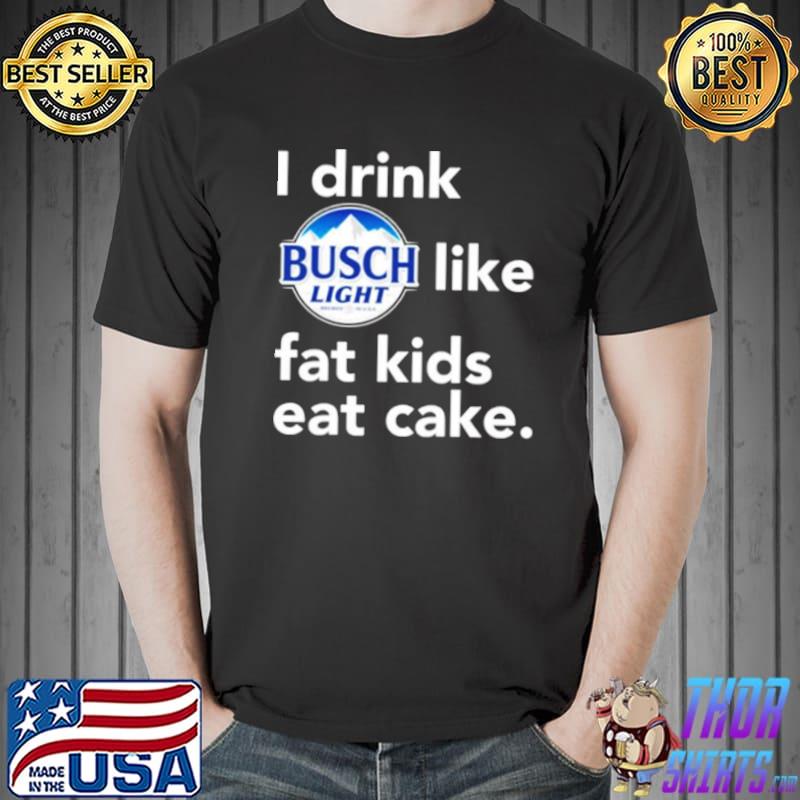 I drink Busch Light like fat kids eat cake s Unisex