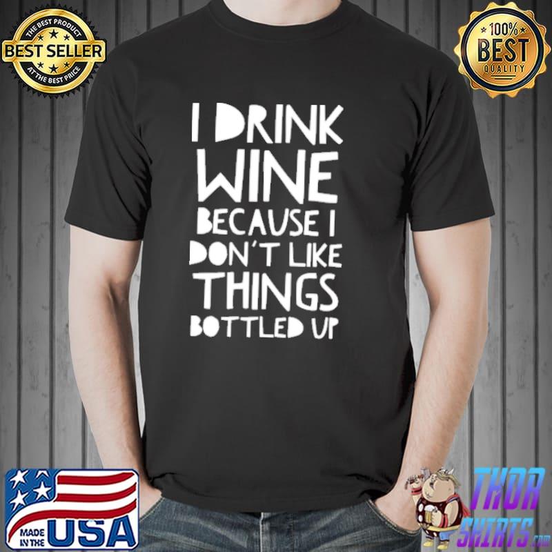 I drink wine because i dont like things bottled up shirt
