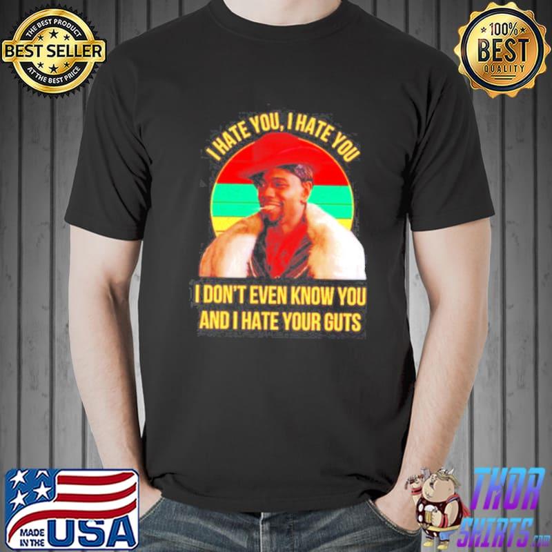 I hate you I hate you I don’t even know you and I hate your guts vintage shirt