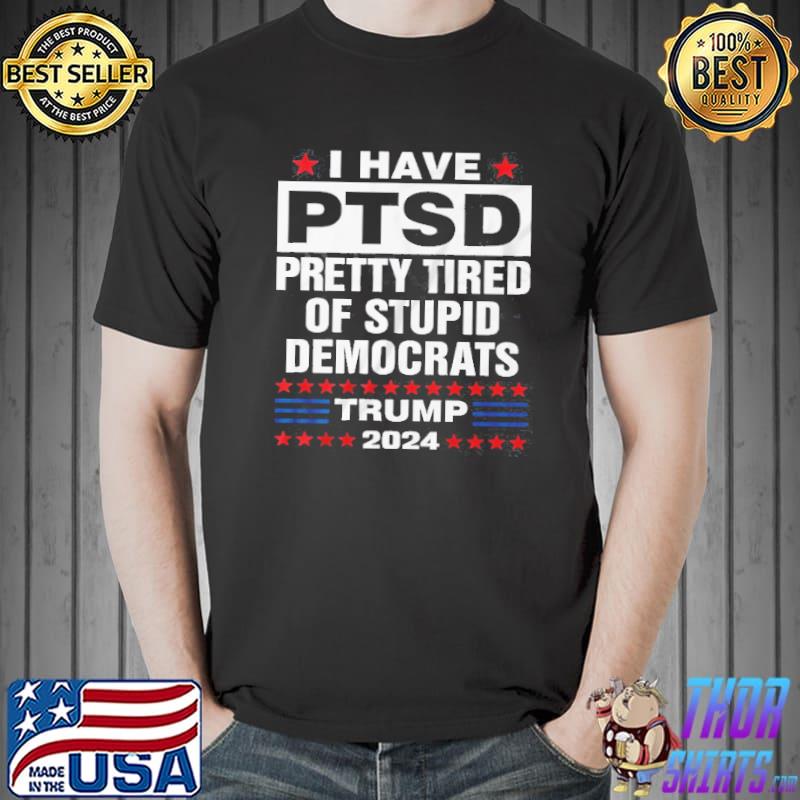 I Have Ptsd Pretty Tired Of Stupid Democrats Trump 2024 Shirt Unisex
