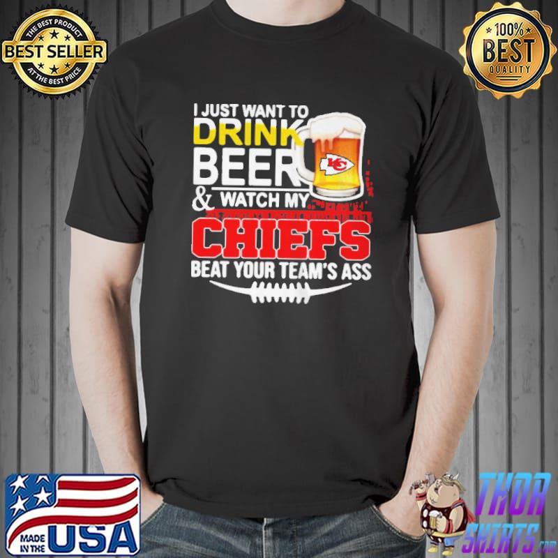 I just want to drink beer and watch my chiefs beat your teams ass shirt