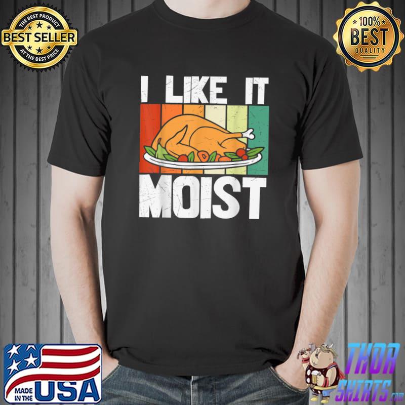 I LIKE IT MOIST Shirt Thanksgiving Costume Turkey Leg Day T-Shirt