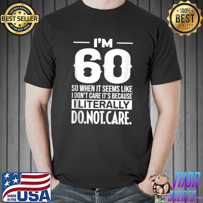 I'm 60 Literally Do Not Care Humor Meme 60th Birthday T-shirt, hoodie, sweater, long sleeve and tank top