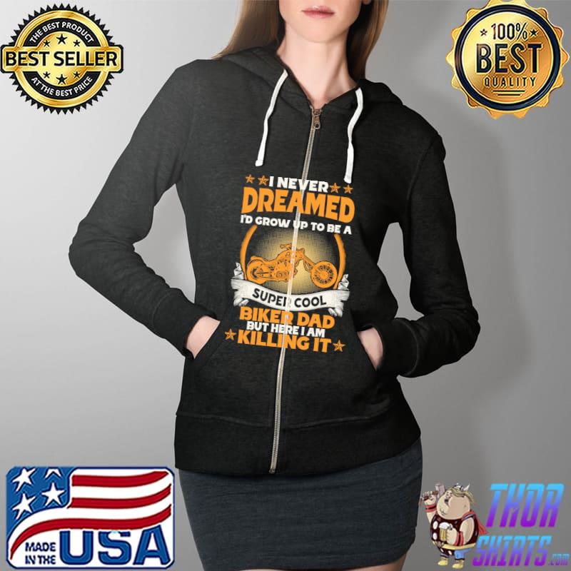 I Never Dreamed I'd Grow Up To Be A Super Cool Biker Dad But Here I Am Killing It Shirt Full Zip Hooded