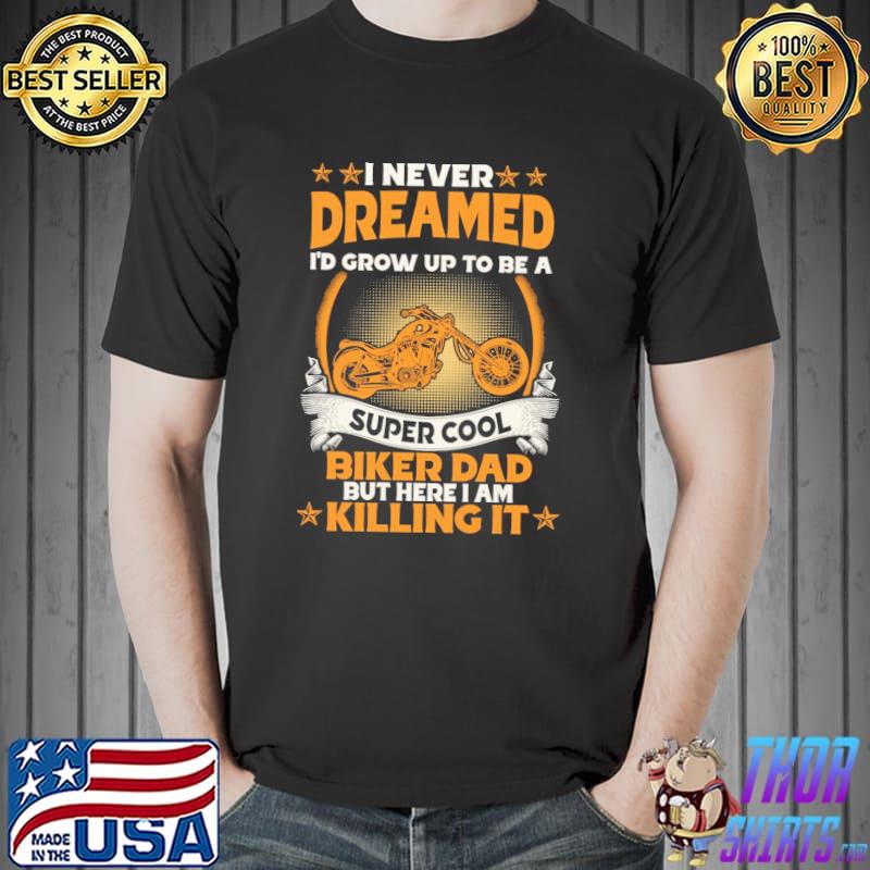 I Never Dreamed I'd Grow Up To Be A Super Cool Biker Dad But Here I Am Killing It Shirt