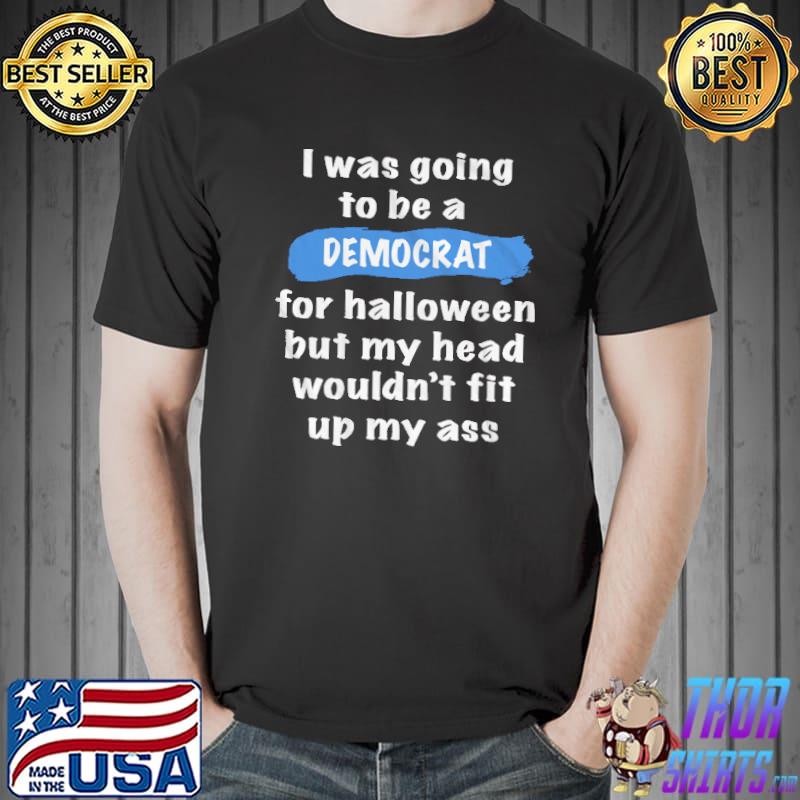 I Was Going To Be A Democrat For Halloween But My Head Wouldn't Fit Up My Ass Shirt