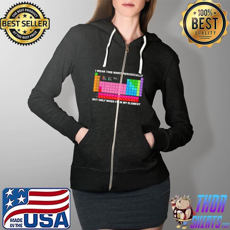 I Wear This Shirt Periodically But Only When I'm In My Element Shirt Full Zip Hooded