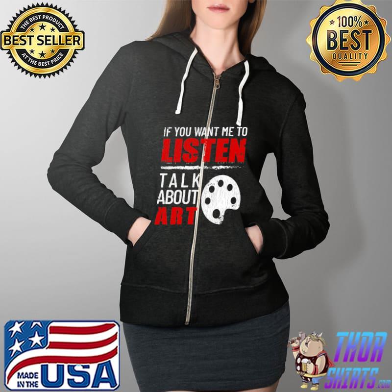 If You Want Me To Listen Talk About Art Funny T-s Full Zip Hooded