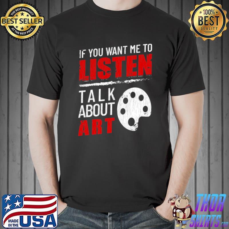If You Want Me To Listen Talk About Art Funny T-shirt
