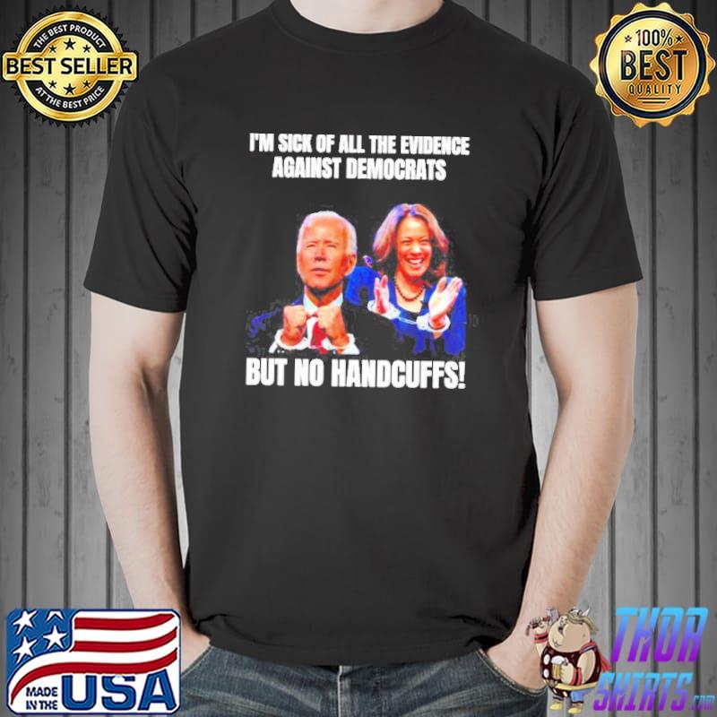 I’m sick of all the evidence against democrats but no handcuffs Joe Biden Kamala Harris shirt