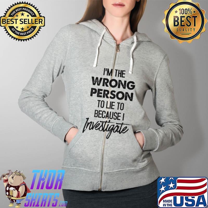 Im the wrong person to lie to because i investigate s Full Zip Hooded