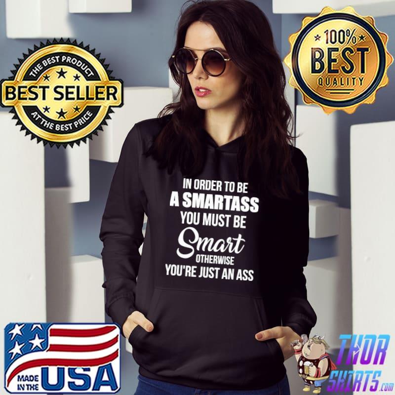 In Order To Be A Smartass You Must Be Smart Otherwise Youre Just An Ass s Hoodie