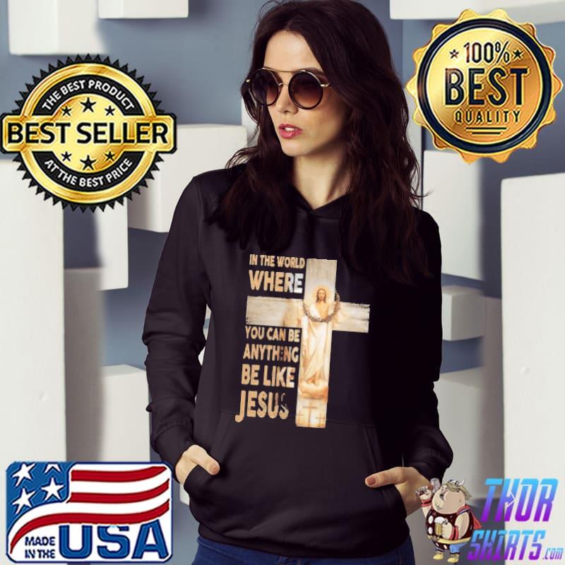 In The World Where You Can Be Anything Be Like Jesus Shirt Hoodie