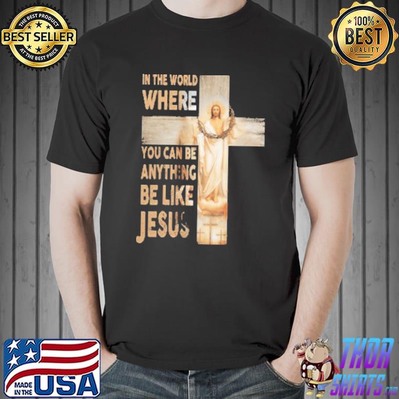 In The World Where You Can Be Anything Be Like Jesus Shirt