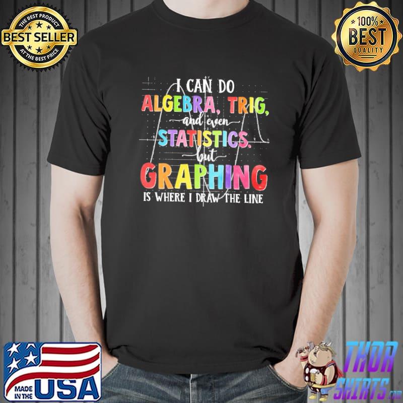 Math I Can Do Algebra Trig And And Even Statistics But Graphing Is Where I Draw The Line Shirt Unisex