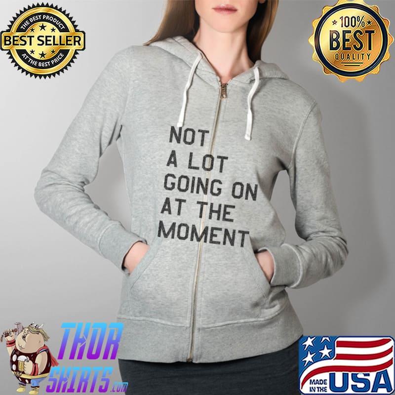 NOT A LOT GOING ON AT THE MOMENT T-Shirt Full Zip Hooded