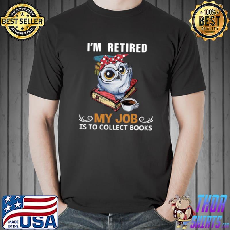 Owl I’m Retired My Job Is To Collect Books Shirt Unisex