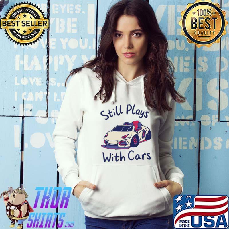 Still Plays With Cars Sports Race Automobile T-Shirt Hoodie