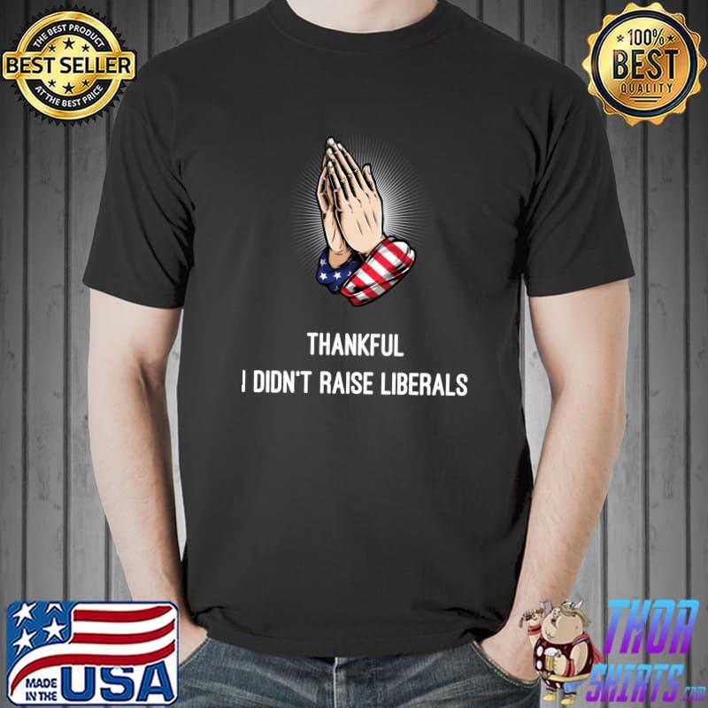 Thankful I Didn't Raise Liberals - Funny Republican T-Shirt