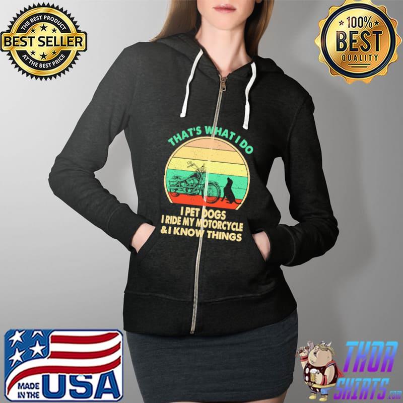 That's What I Do I Pet Dogs I Ride My Motorcycle And I Know Things Shirt Full Zip Hooded