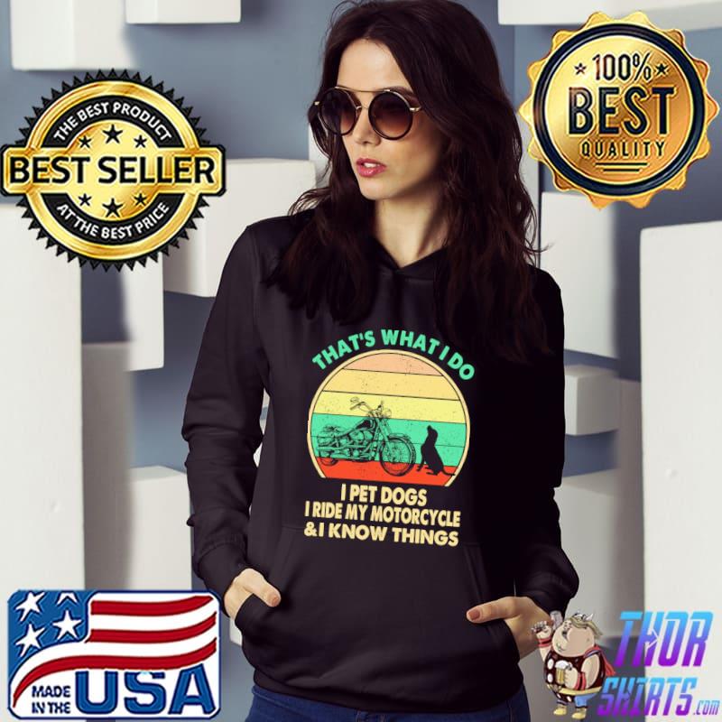 That's What I Do I Pet Dogs I Ride My Motorcycle And I Know Things Shirt Hoodie