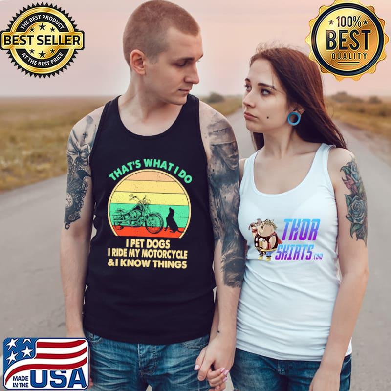 That's What I Do I Pet Dogs I Ride My Motorcycle And I Know Things Shirt Tank Top