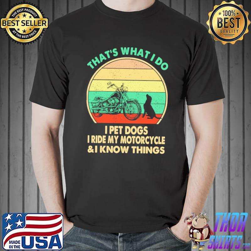 That's What I Do I Pet Dogs I Ride My Motorcycle And I Know Things Shirt