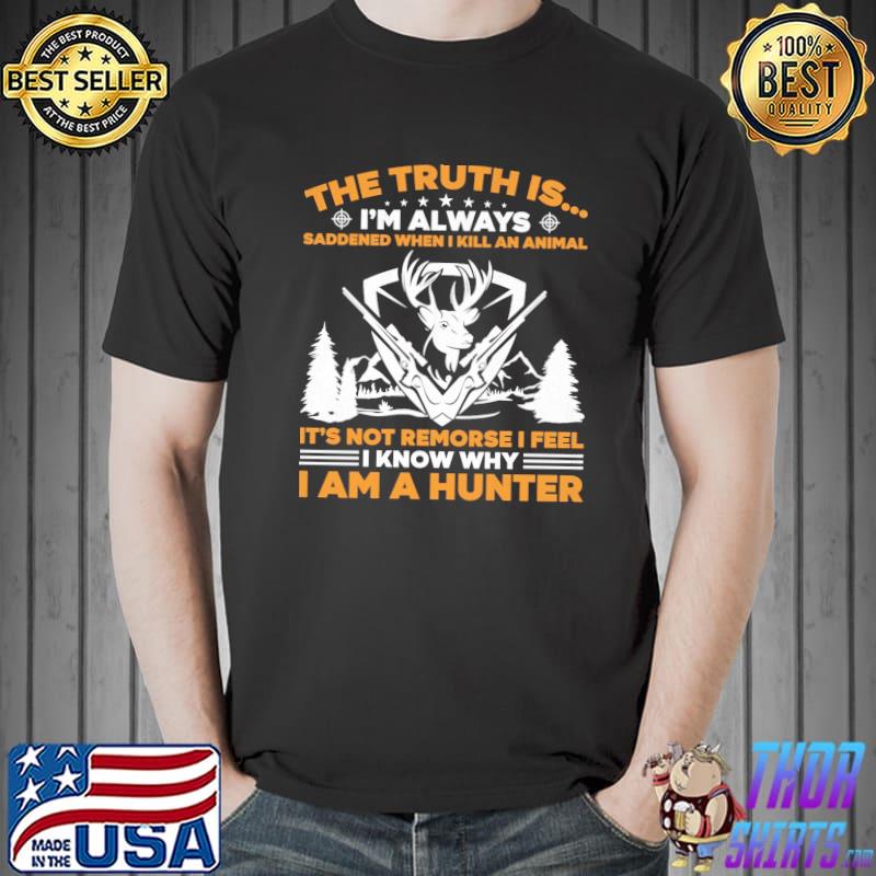 The Truth Is I'm Always Saddened When I Kill An Animal It's Not Remorse I Feel I Know Why I Am A Hunter Shirt