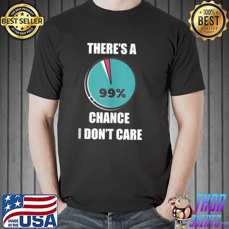 There’s a 99% chance I don’t care fun sarcastic slogan Shirt