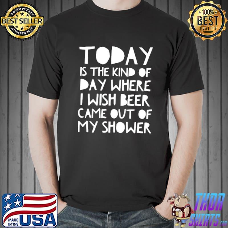 Today is the kind of day where i wish beer came out of my shower shirt