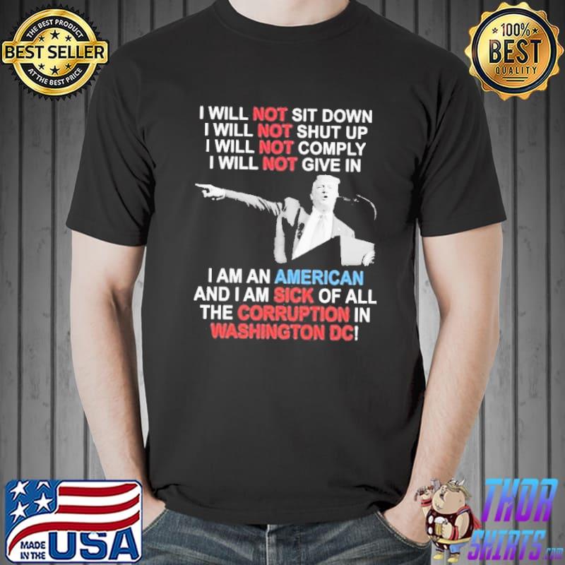Trump I Will Not Sit Down I Will Not Shut Up I Will Not Give In I Am An American And I Am Sick Of All The Corruption In Washington Dc Shirt Unisex