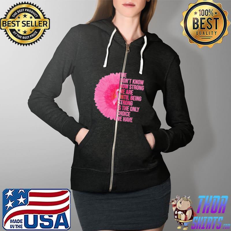 We Don't Know How Strong We Are Until Being Strong Is The Only Choice We Have Flower Shirt Full Zip Hooded