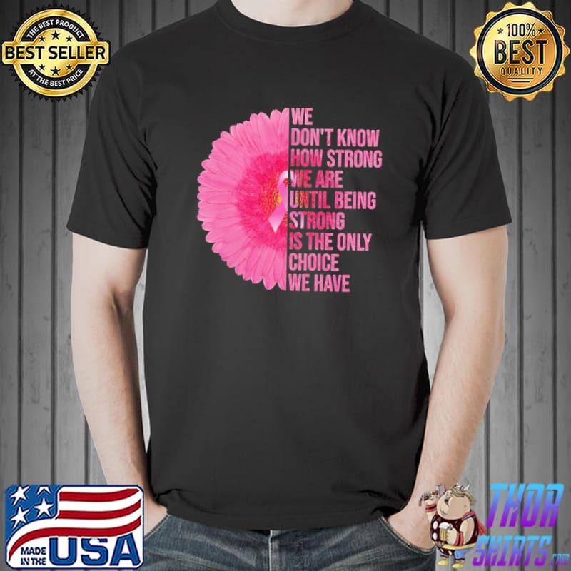 We Don't Know How Strong We Are Until Being Strong Is The Only Choice We Have Flower Shirt Unisex