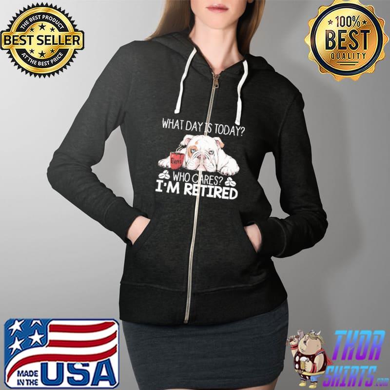 What Day Is Today Who Cares I'm Retired Bulldog Shirt Full Zip Hooded