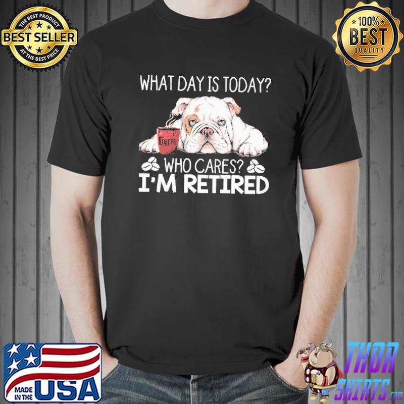 What Day Is Today Who Cares I'm Retired Bulldog Shirt Unisex