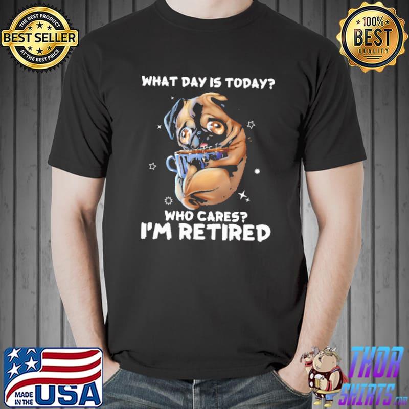 What Day Is Today Who Cares I'm Retired Pug Shirt Unisex