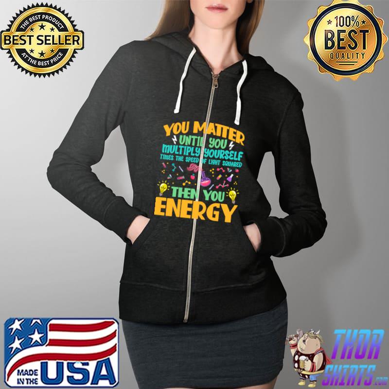 you matter until you multiply yourself times the speed of light squared then you energy T-Shirt Full Zip Hooded