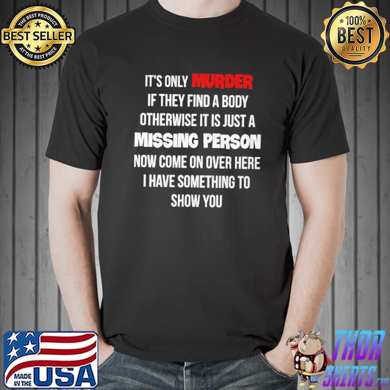 Awesome Its only murder if they find a body otherwise it is just a missing person now come on over here i have something to show you Unisex