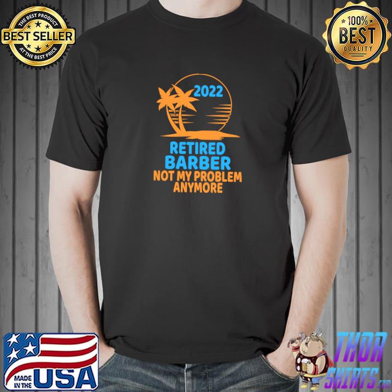 Best retired Barber 2022 Not My Problem Anymore T-Shirt Unisex