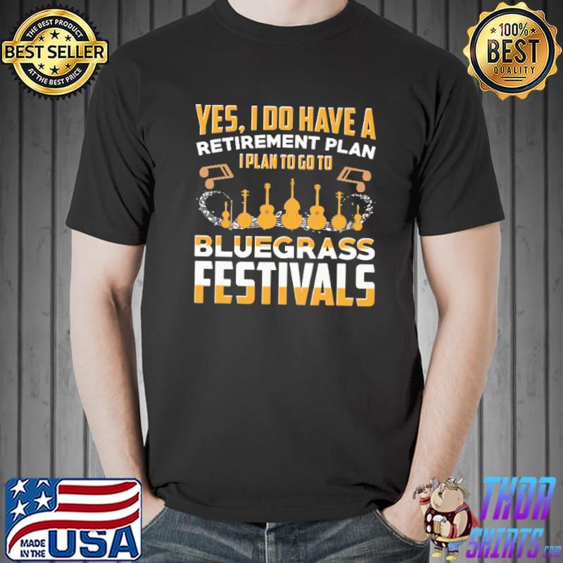 Best yes I Do Have A Retirement Plan I Plan To Go To Bluegrass Festivals Shirt Unisex