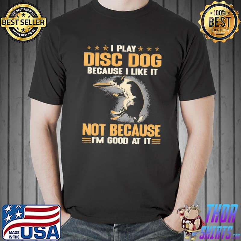 Funny i Play Disc Dog Because I Like It Not Because I'm Good At It Shirt Unisex