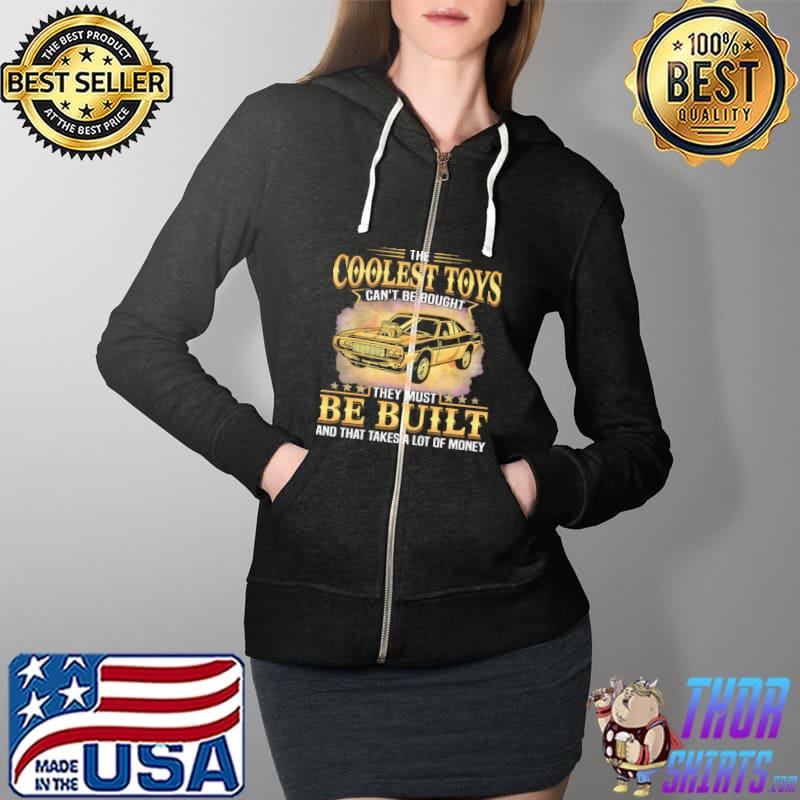 Funny muscle Car - The Coolest Toys Can't Be Bought They Must Be Built And That Takes A Lot Of Money Shirt Full Zip Hooded