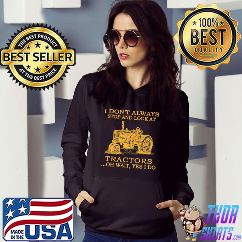 I Don't Always Stop And Look At Tractors Oh Wait Yes I Do Shirt